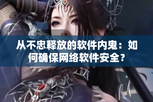 从不忠释放的软件内鬼：如何确保网络软件安全？