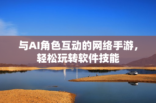 与AI角色互动的网络手游，轻松玩转软件技能