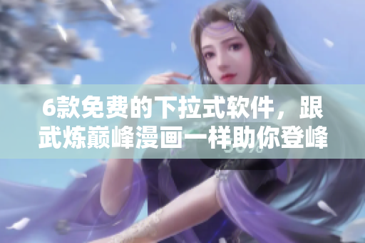 6款免费的下拉式软件，跟武炼巅峰漫画一样助你登峰造极！