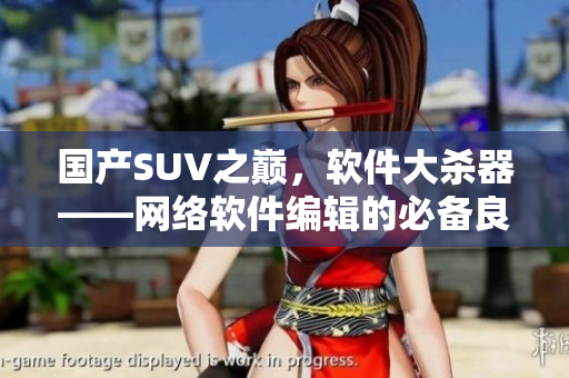 国产SUV之巅，软件大杀器——网络软件编辑的必备良品