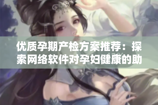 优质孕期产检方案推荐：探索网络软件对孕妇健康的助力