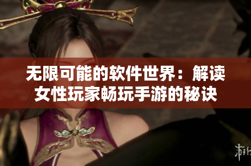 无限可能的软件世界：解读女性玩家畅玩手游的秘诀