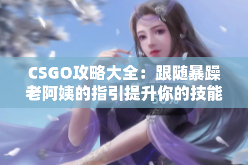 CSGO攻略大全：跟随暴躁老阿姨的指引提升你的技能