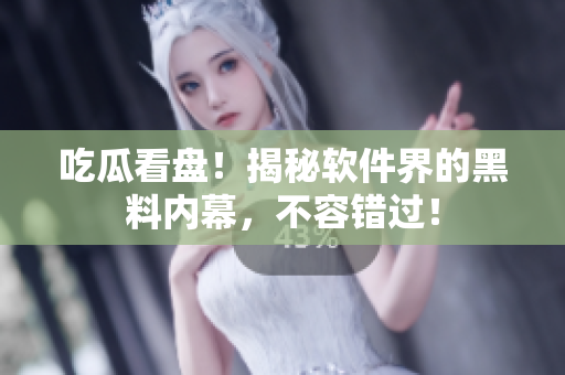 吃瓜看盘！揭秘软件界的黑料内幕，不容错过！