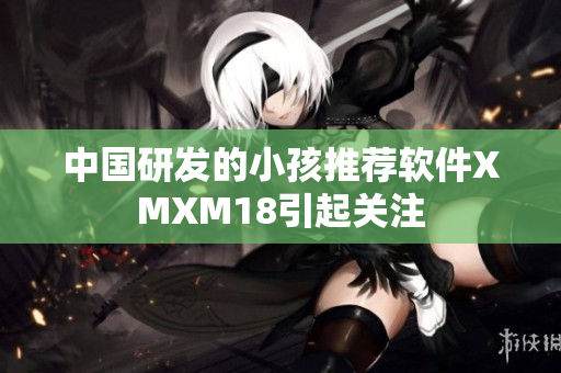 中国研发的小孩推荐软件XMXM18引起关注