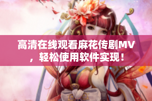 高清在线观看麻花传剧MV，轻松使用软件实现！