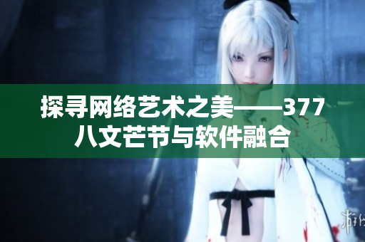 探寻网络艺术之美——377八文芒节与软件融合