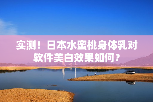 实测！日本水蜜桃身体乳对软件美白效果如何？
