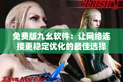 免费版九幺软件：让网络连接更稳定优化的最佳选择