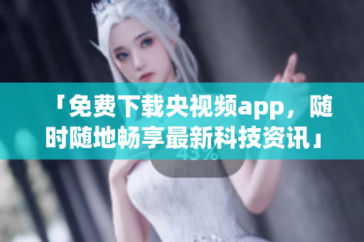 「免费下载央视频app，随时随地畅享最新科技资讯」