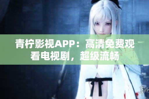 青柠影视APP：高清免费观看电视剧，超级流畅