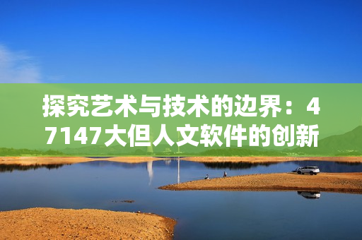 探究艺术与技术的边界：47147大但人文软件的创新设计