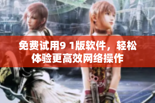 免费试用9 1版软件，轻松体验更高效网络操作