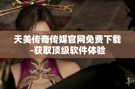 天美传奇传媒官网免费下载-获取顶级软件体验