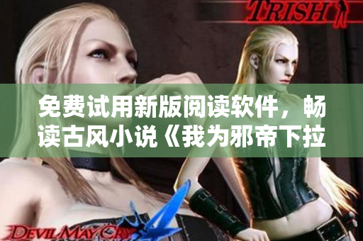 免费试用新版阅读软件，畅读古风小说《我为邪帝下拉式六》