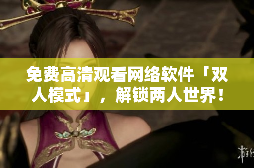 免费高清观看网络软件「双人模式」，解锁两人世界！