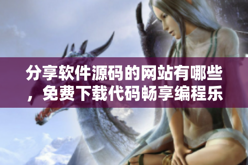 分享软件源码的网站有哪些，免费下载代码畅享编程乐趣