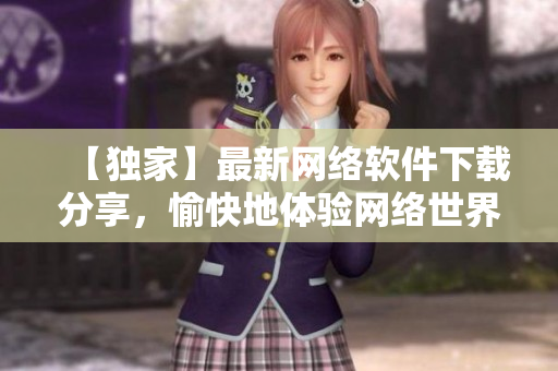 【独家】最新网络软件下载分享，愉快地体验网络世界！