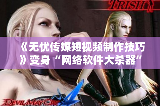 《无忧传媒短视频制作技巧》变身“网络软件大杀器”！