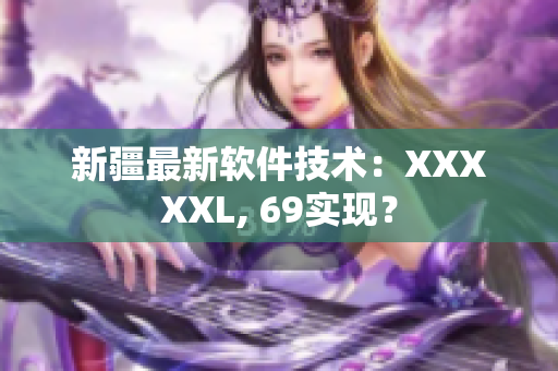 新疆最新软件技术：XXXXXL, 69实现？