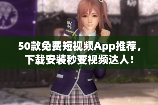 50款免费短视频App推荐，下载安装秒变视频达人！