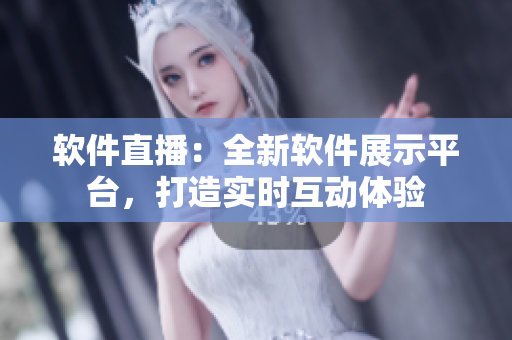 软件直播：全新软件展示平台，打造实时互动体验
