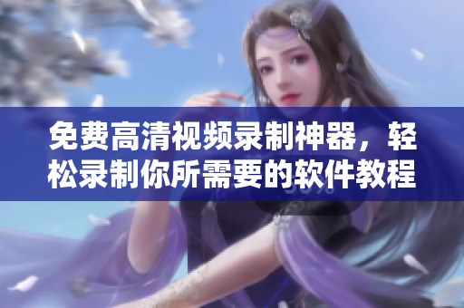 免费高清视频录制神器，轻松录制你所需要的软件教程