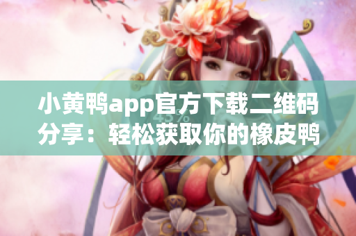 小黄鸭app官方下载二维码分享：轻松获取你的橡皮鸭管家