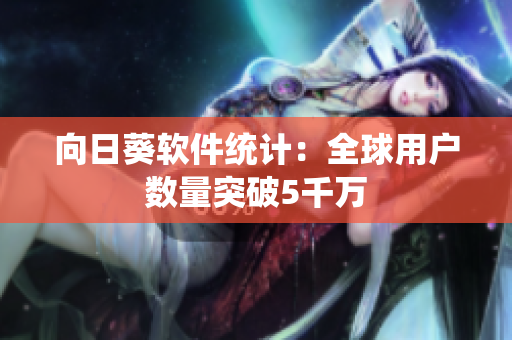 向日葵软件统计：全球用户数量突破5千万