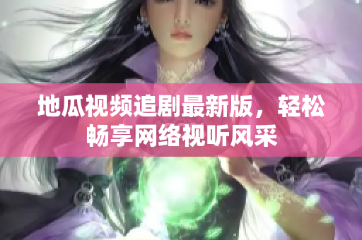 地瓜视频追剧最新版，轻松畅享网络视听风采