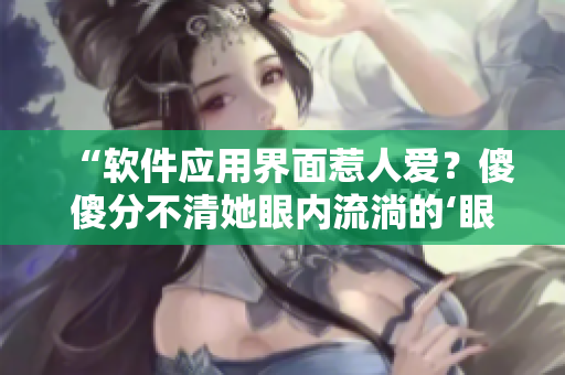 “软件应用界面惹人爱？傻傻分不清她眼内流淌的‘眼泪’”