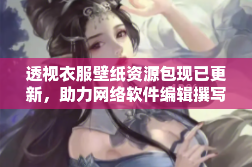 透视衣服壁纸资源包现已更新，助力网络软件编辑撰写更贴切文章!
