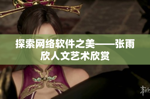 探索网络软件之美——张雨欣人文艺术欣赏