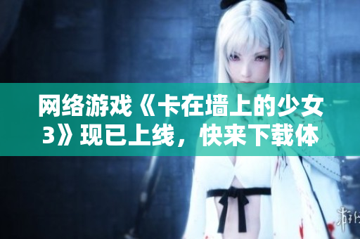 网络游戏《卡在墙上的少女3》现已上线，快来下载体验！