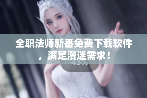 全职法师新番免费下载软件，满足漫迷需求！