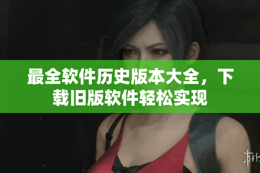 最全软件历史版本大全，下载旧版软件轻松实现