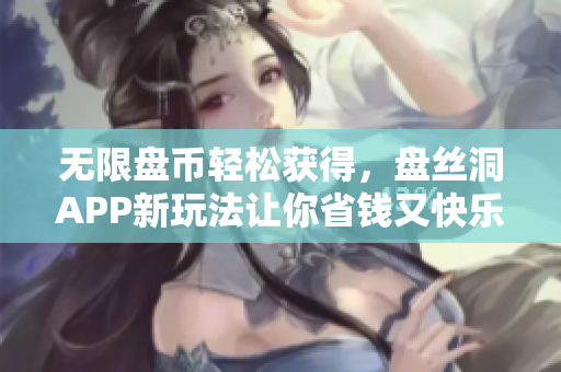 无限盘币轻松获得，盘丝洞APP新玩法让你省钱又快乐