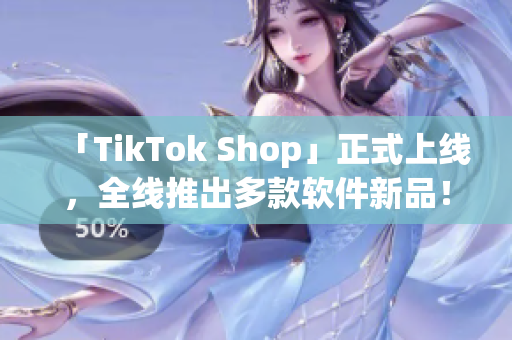 「TikTok Shop」正式上线，全线推出多款软件新品！