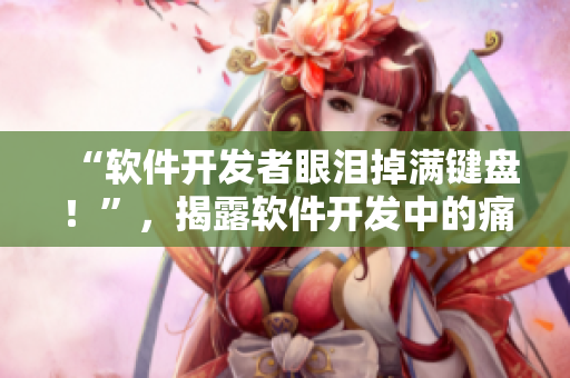 “软件开发者眼泪掉满键盘！”，揭露软件开发中的痛点。