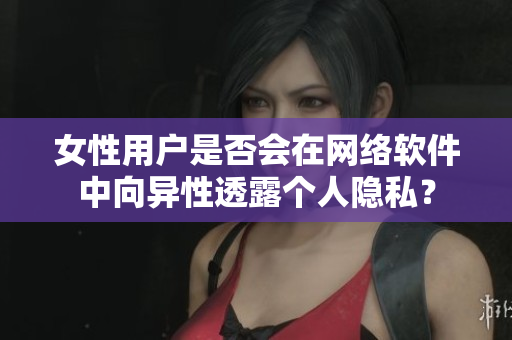 女性用户是否会在网络软件中向异性透露个人隐私？