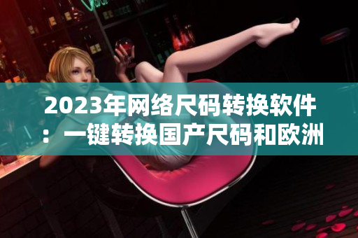 2023年网络尺码转换软件：一键转换国产尺码和欧洲尺码表