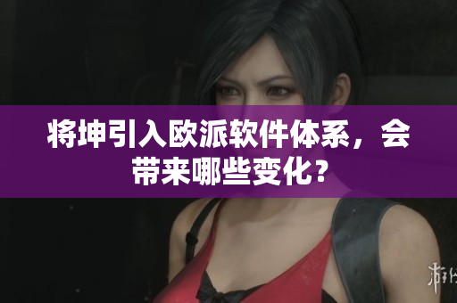 将坤引入欧派软件体系，会带来哪些变化？