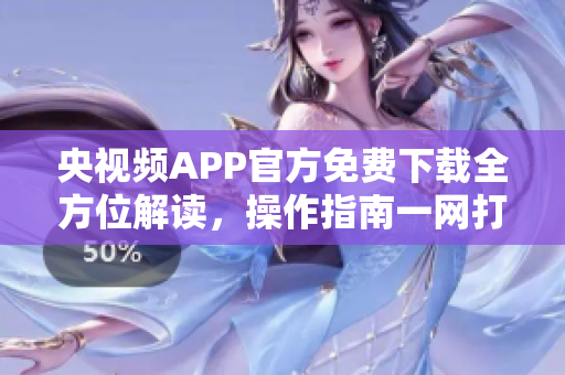 央视频APP官方免费下载全方位解读，操作指南一网打尽
