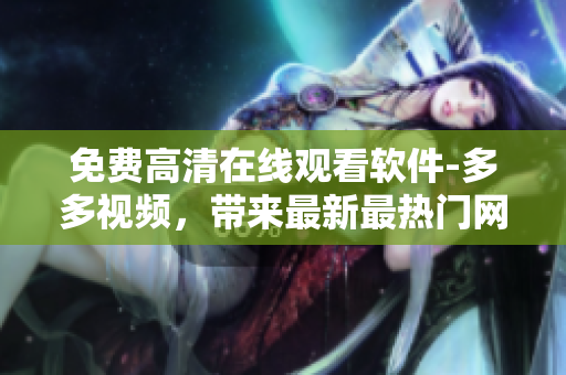 免费高清在线观看软件-多多视频，带来最新最热门网络剧！