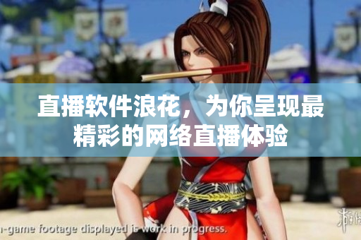 直播软件浪花，为你呈现最精彩的网络直播体验