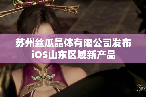苏州丝瓜晶体有限公司发布iOS山东区域新产品