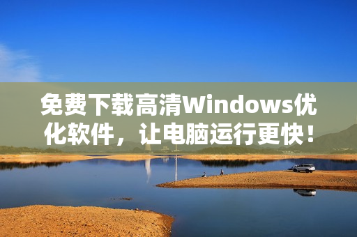 免费下载高清Windows优化软件，让电脑运行更快！