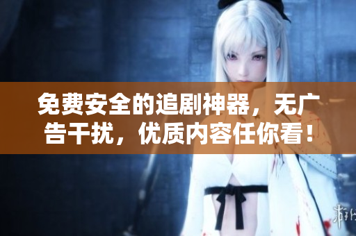 免费安全的追剧神器，无广告干扰，优质内容任你看！