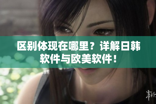 区别体现在哪里？详解日韩软件与欧美软件！
