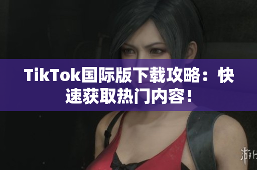 TikTok国际版下载攻略：快速获取热门内容！